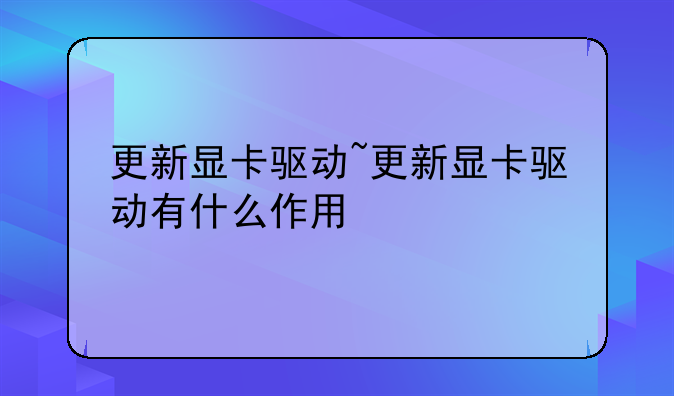 更新显卡驱动~更新显卡驱动有什么作用
