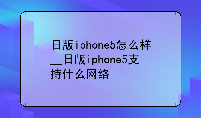 日版iphone5怎么样__日版iphone5支持什么网络