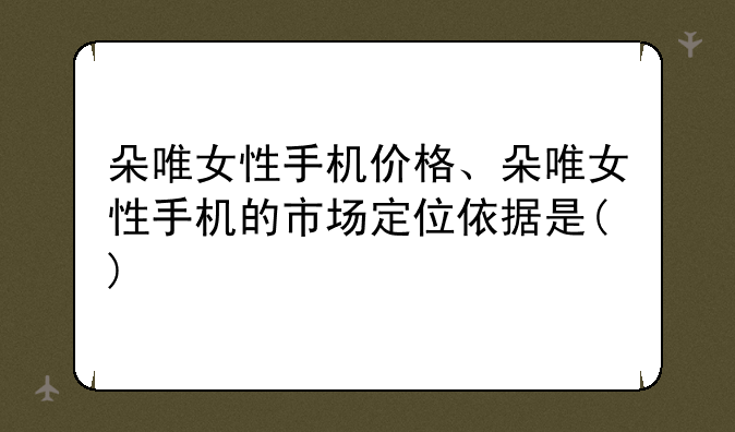 朵唯女性手机价格、朵唯女性手机的市场定位依据是()