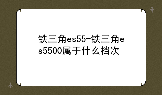 铁三角es55-铁三角es5500属于什么档次