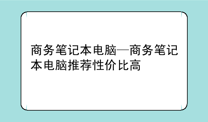 商务笔记本电脑—商务笔记本电脑推荐性价比高