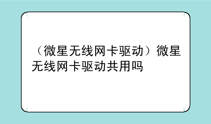 （微星无线网卡驱动）微星无线网卡驱动共用吗
