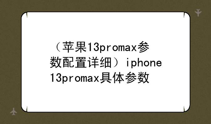 （苹果13promax参数配置详细）iphone13promax具体参数