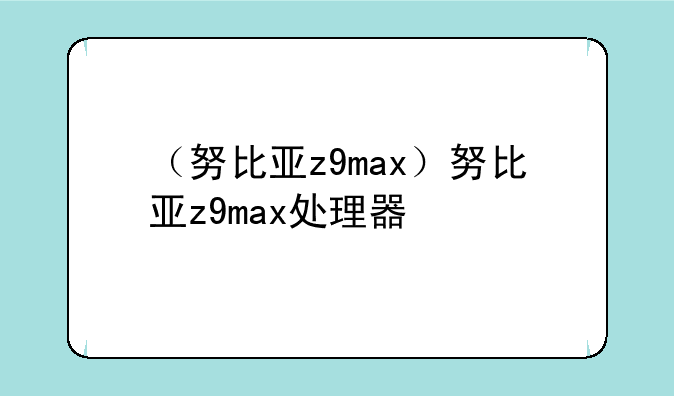 （努比亚z9max）努比亚z9max处理器