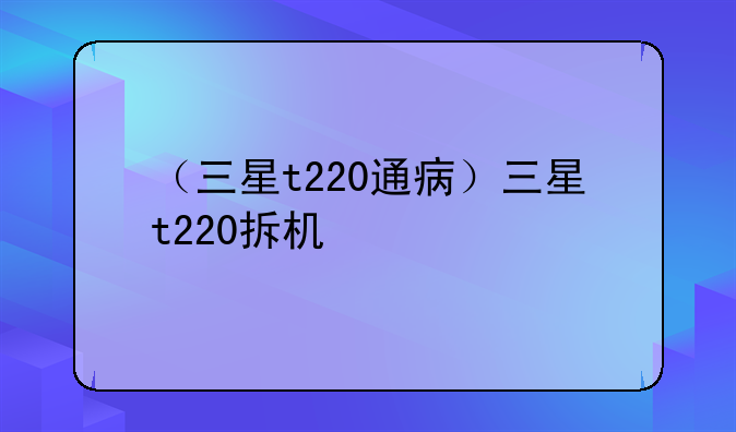（三星t220通病）三星t220拆机