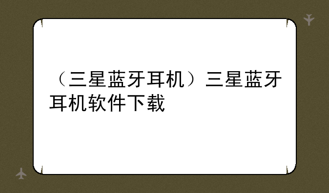 （三星蓝牙耳机）三星蓝牙耳机软件下载