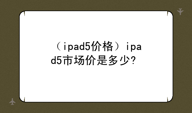 （ipad5价格）ipad5市场价是多少?