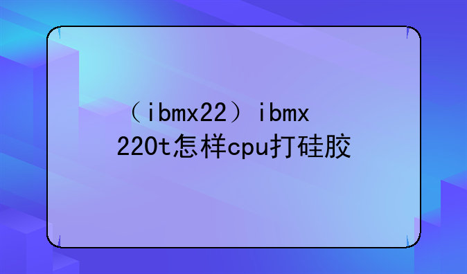 （ibmx22）ibmx220t怎样cpu打硅胶