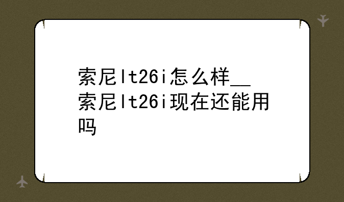 索尼lt26i怎么样__索尼lt26i现在还能用吗