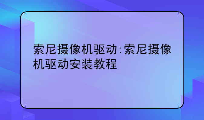 索尼摄像机驱动:索尼摄像机驱动安装教程