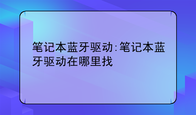 笔记本蓝牙驱动:笔记本蓝牙驱动在哪里找