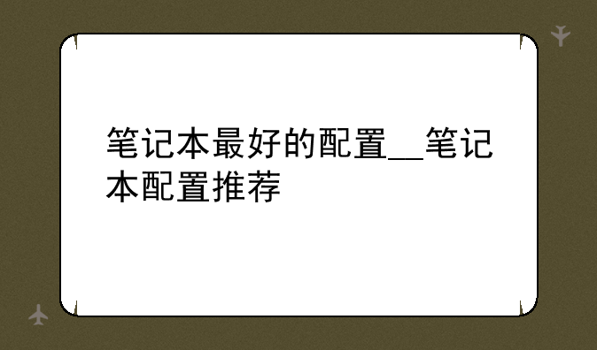 笔记本最好的配置__笔记本配置推荐