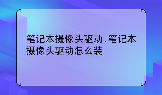 笔记本摄像头驱动:笔记本摄像头驱动怎么装
