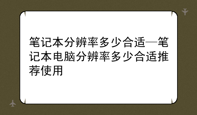 笔记本分辨率多少合适—笔记本电脑分辨率多少合适推荐使用