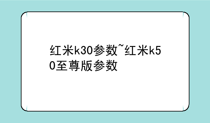 红米k30参数~红米k50至尊版参数