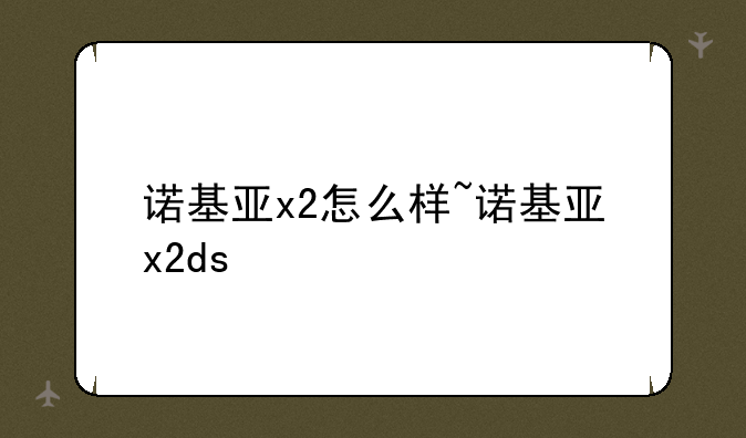 诺基亚x2怎么样~诺基亚x2ds