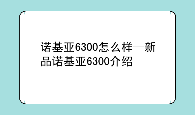 诺基亚6300怎么样—新品诺基亚6300介绍