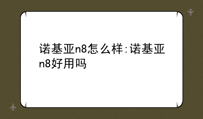 诺基亚n8怎么样:诺基亚n8好用吗