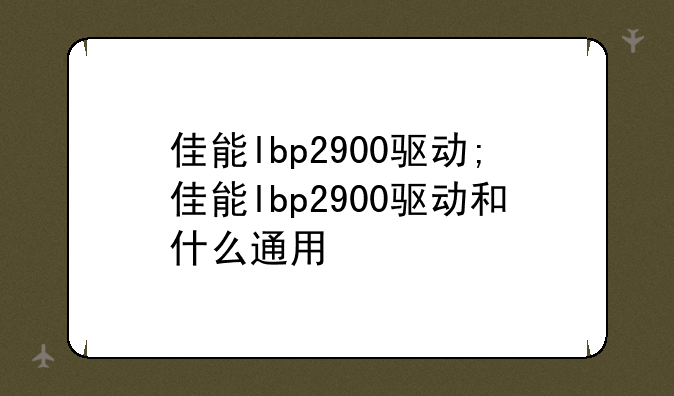 佳能lbp2900驱动;佳能lbp2900驱动和什么通用