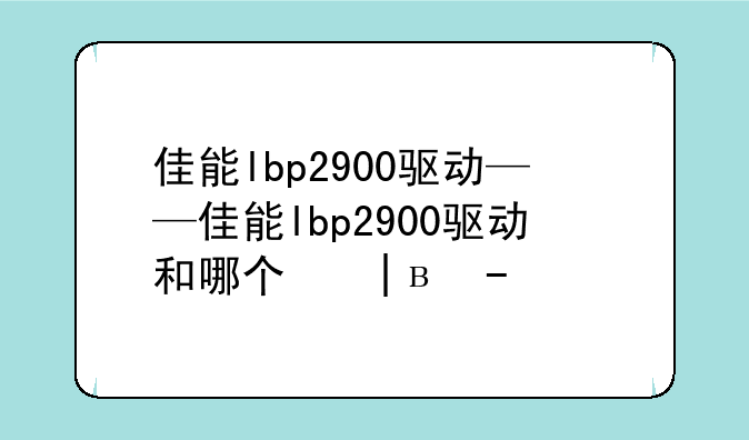 佳能lbp2900驱动——佳能lbp2900驱动和哪个同型号