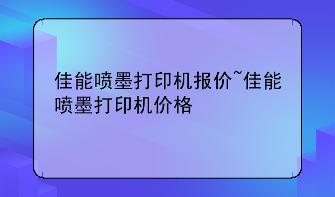 佳能喷墨打印机报价~佳能喷墨打印机价格