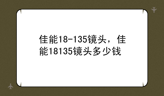 佳能18-135镜头，佳能18135镜头多少钱