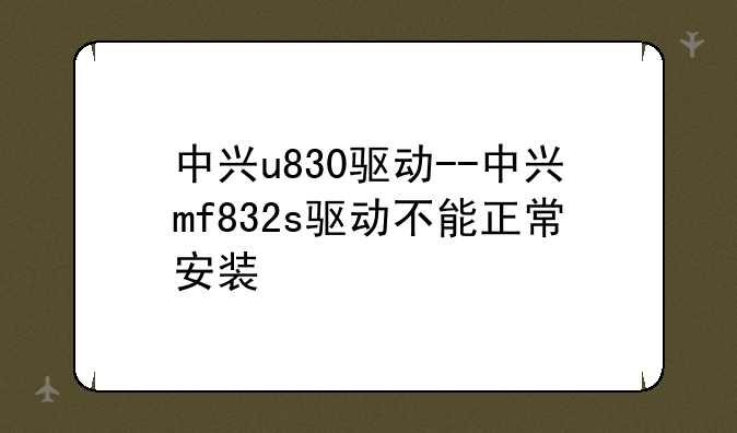 中兴u830驱动--中兴mf832s驱动不能正常安装