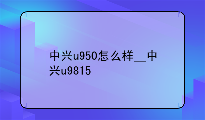 中兴u950怎么样__中兴u9815