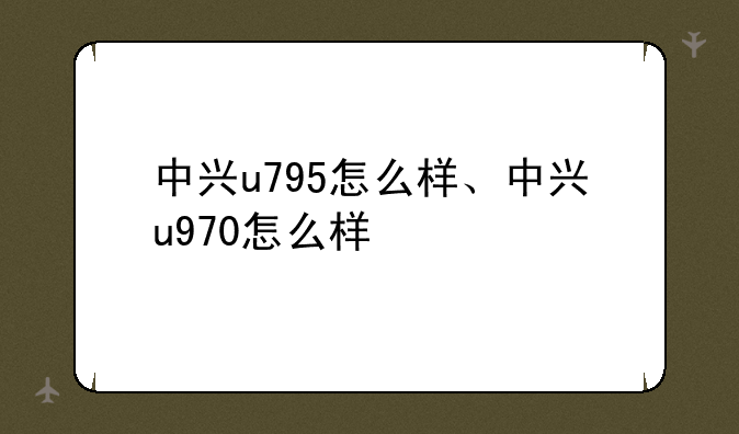 中兴u795怎么样、中兴u970怎么样