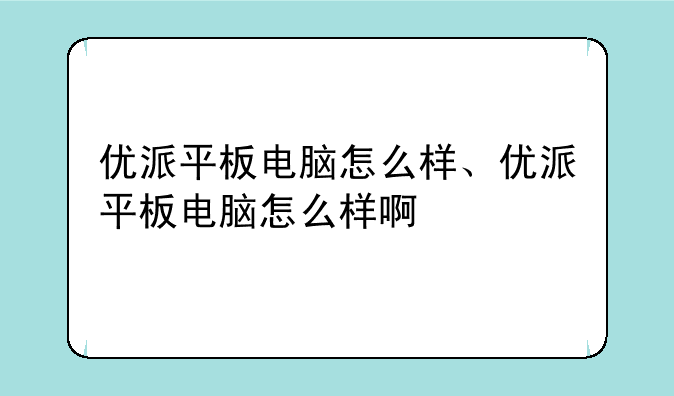 优派平板电脑怎么样、优派平板电脑怎么样啊
