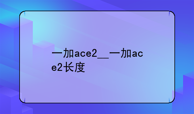 一加ace2__一加ace2长度