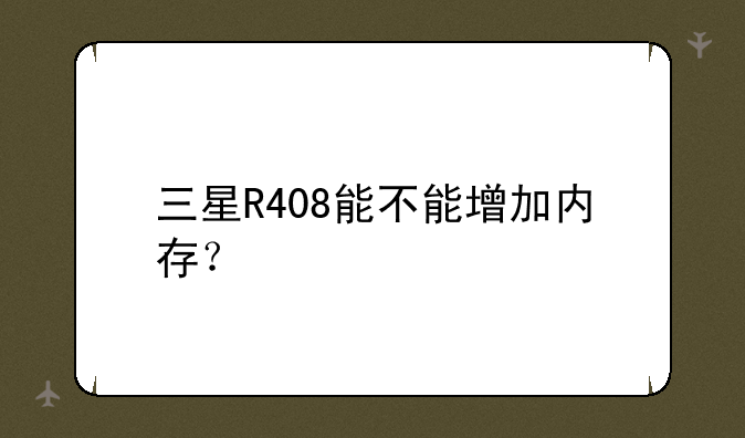 三星R408能不能增加内存？
