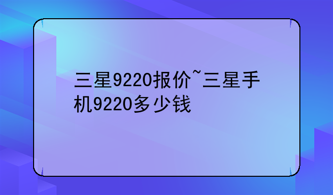 三星9220报价~三星手机9220多少钱