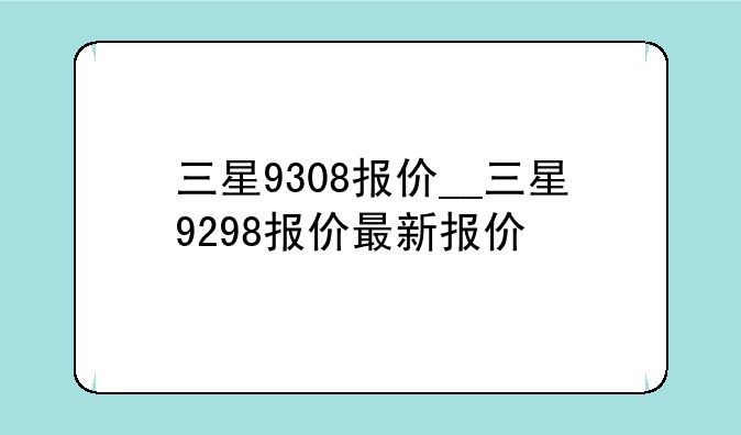 三星9308报价__三星9298报价最新报价