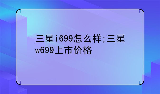 三星i699怎么样;三星w699上市价格