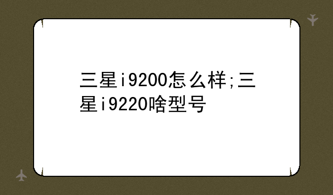 三星i9200怎么样;三星i9220啥型号