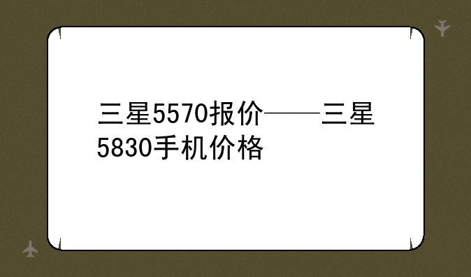 三星5570报价——三星5830手机价格