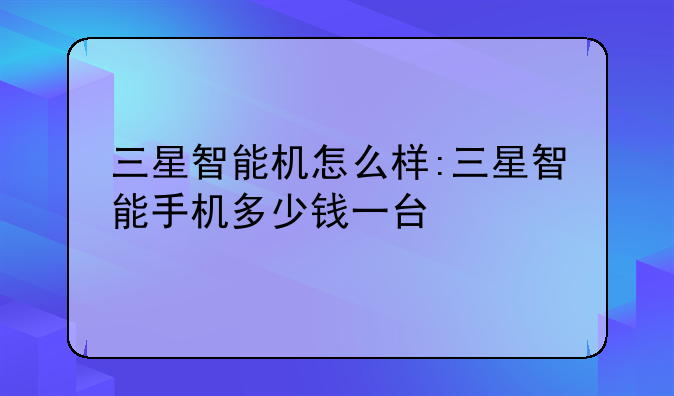 三星智能机怎么样:三星智能手机多少钱一台