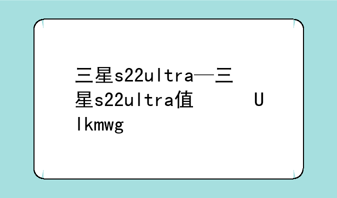 三星s22ultra—三星s22ultra值得买吗