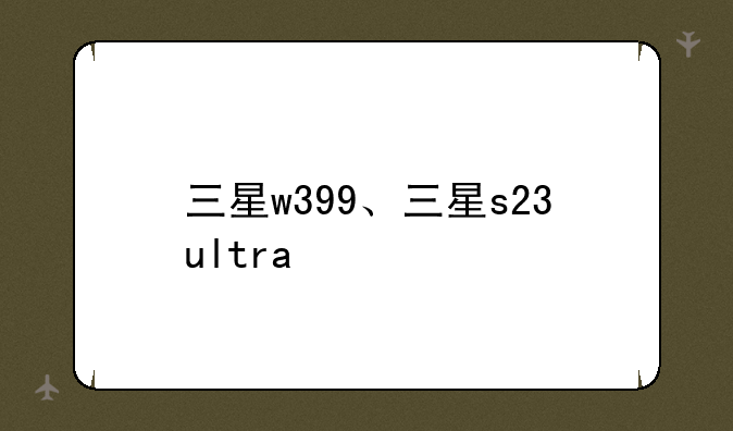 三星w399、三星s23ultra