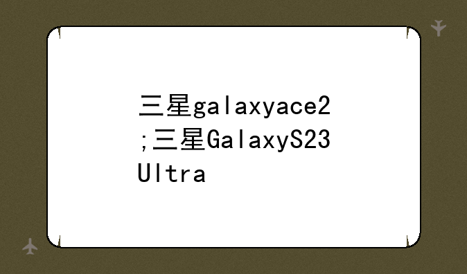 三星galaxyace2;三星GalaxyS23Ultra