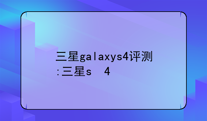 三星galaxys4评测:三星s 4