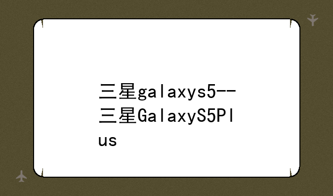 三星galaxys5--三星GalaxyS5Plus
