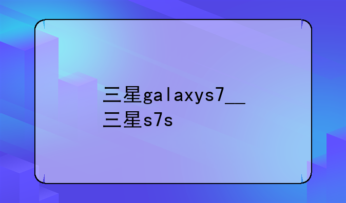 三星galaxys7__三星s7s