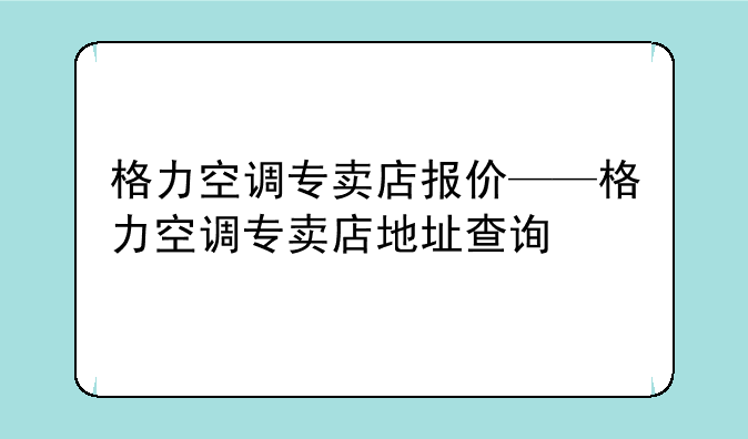 格力空调专卖店报价——格力空调专卖店地址查询