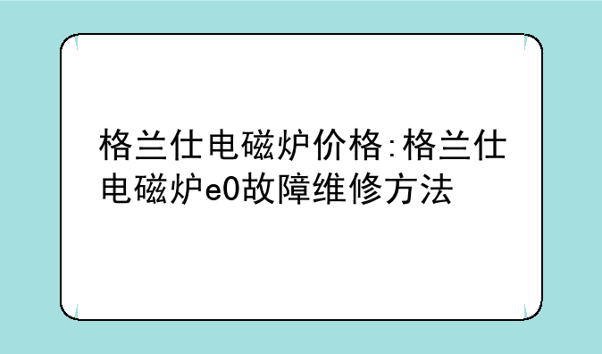 格兰仕电磁炉价格:格兰仕电磁炉e0故障维修方法