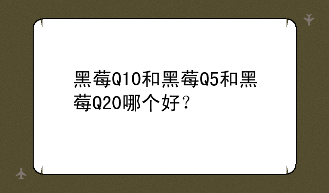 黑莓Q10和黑莓Q5和黑莓Q20哪个好？