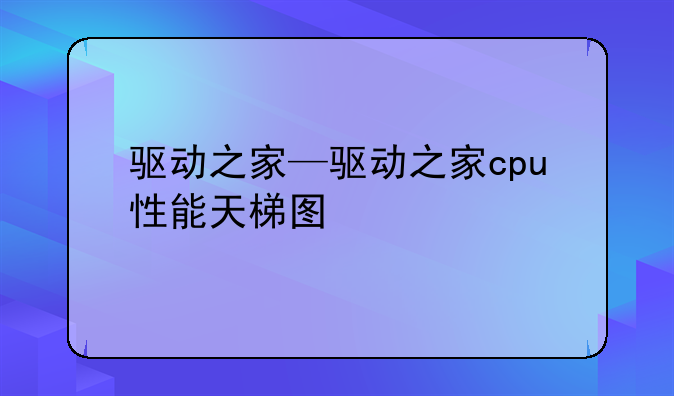 驱动之家—驱动之家cpu性能天梯图
