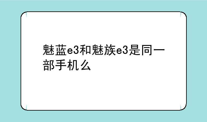 魅蓝e3和魅族e3是同一部手机么