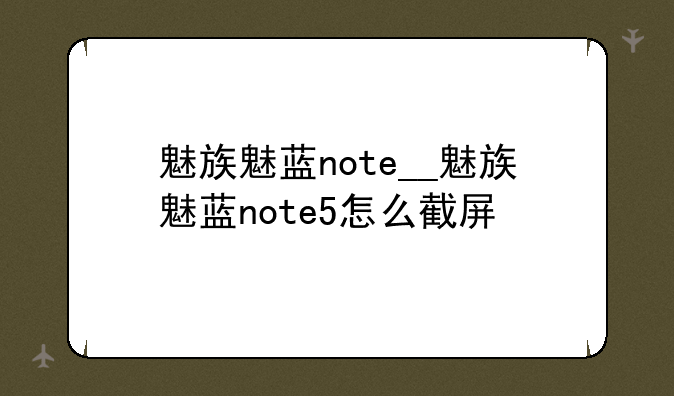 魅族魅蓝note__魅族魅蓝note5怎么截屏